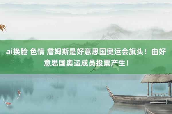   ai换脸 色情 詹姆斯是好意思国奥运会旗头！由好意思国奥运成员投票产生！