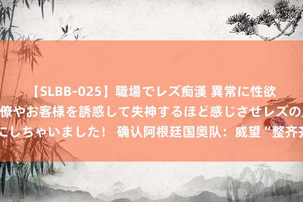 【SLBB-025】職場でレズ痴漢 異常に性欲の強い私（真性レズ）同僚やお客様を誘惑して失神するほど感じさせレズの虜にしちゃいました！ 确认阿根廷国奥队：威望“整齐齐截”，阿尔瓦雷斯恐难圆梦