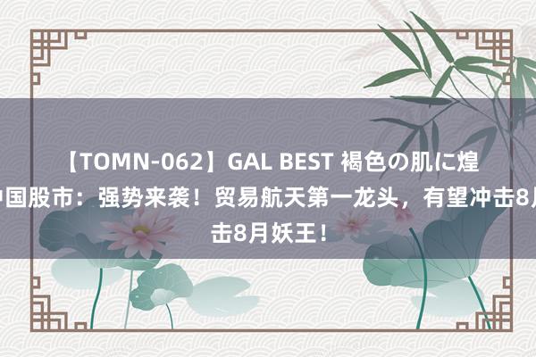   【TOMN-062】GAL BEST 褐色の肌に煌く汗 中国股市：强势来袭！贸易航天第一龙头，有望冲击8月妖王！