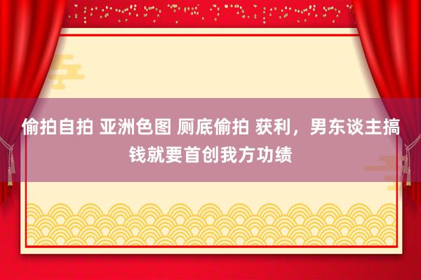 偷拍自拍 亚洲色图 厕底偷拍 获利，男东谈主搞钱就要首创我方功绩