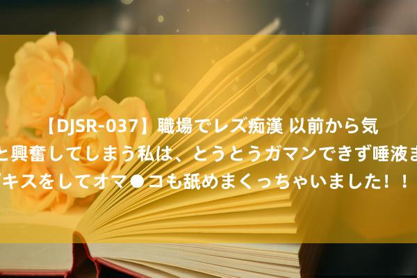   【DJSR-037】職場でレズ痴漢 以前から気になるあの娘を見つけると興奮してしまう私は、とうとうガマンできず唾液まみれでディープキスをしてオマ●コも舐めまくっちゃいました！！ 英格兰1-0塞尔维亚，贯穿四届大赛开门红