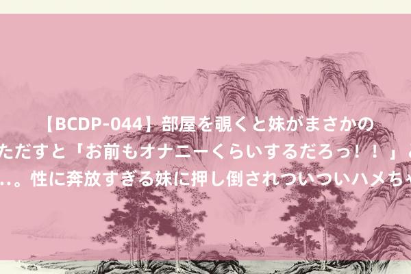 【BCDP-044】部屋を覗くと妹がまさかのアナルオナニー。問いただすと「お前もオナニーくらいするだろっ！！」と逆に襲われたボク…。性に奔放すぎる妹に押し倒されついついハメちゃった近親性交12編 后光传媒王长田最新知道：电影《三体》由张艺谋导演