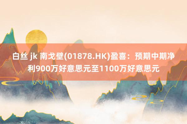 白丝 jk 南戈壁(01878.HK)盈喜：预期中期净利900万好意思元至1100万好意思元