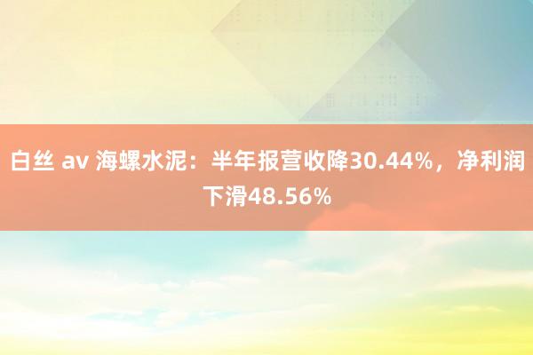 白丝 av 海螺水泥：半年报营收降30.44%，净利润下滑48.56%