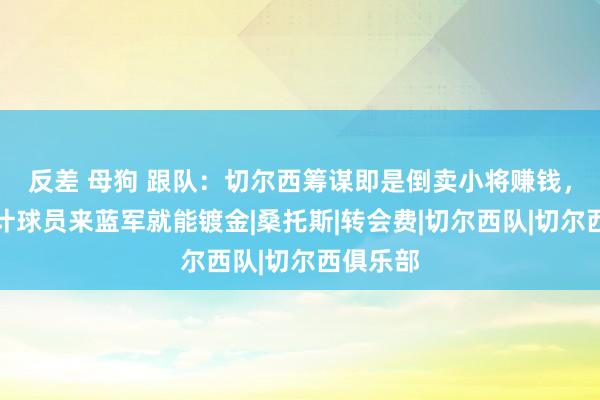   反差 母狗 跟队：切尔西筹谋即是倒卖小将赚钱，他们合计球员来蓝军就能镀金|桑托斯|转会费|切尔西队|切尔西俱乐部