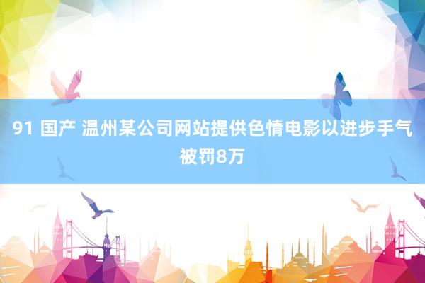 91 国产 温州某公司网站提供色情电影以进步手气被罚8万