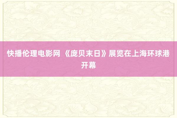   快播伦理电影网 《庞贝末日》展览在上海环球港开幕