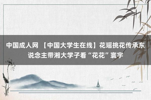 中国成人网 【中国大学生在线】花瑶挑花传承东说念主带湘大学子看“花花”寰宇