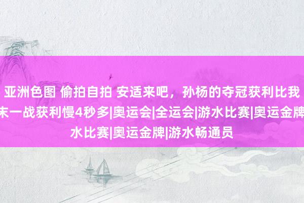   亚洲色图 偷拍自拍 安适来吧，孙杨的夺冠获利比我方禁赛前终末一战获利慢4秒多|奥运会|全运会|游水比赛|奥运金牌|游水畅通员