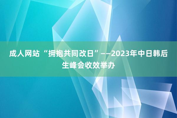   成人网站 “拥抱共同改日”——2023年中日韩后生峰会收效举办