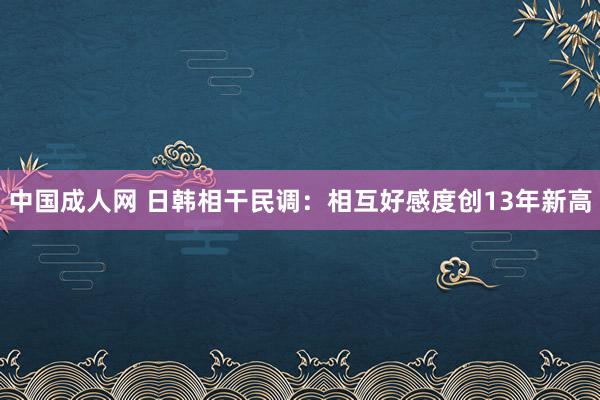 中国成人网 日韩相干民调：相互好感度创13年新高