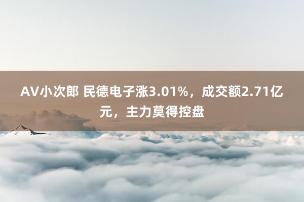 AV小次郎 民德电子涨3.01%，成交额2.71亿元，主力莫