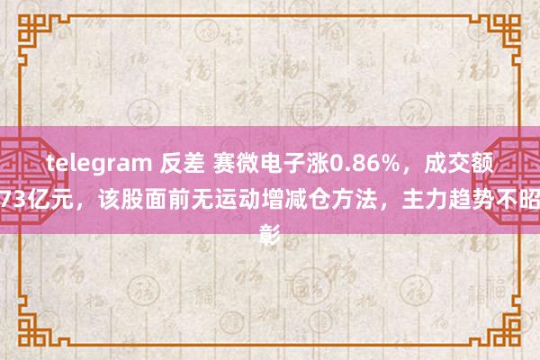   telegram 反差 赛微电子涨0.86%，成交额8.73亿元，该股面前无运动增减仓方法，主力趋势不昭彰