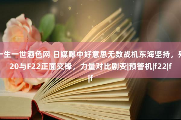 一生一世酒色网 日媒曝中好意思无数战机东海坚持，歼20与F2