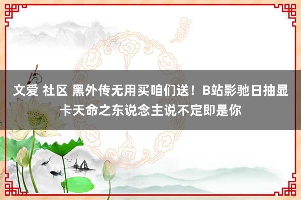 文爱 社区 黑外传无用买咱们送！B站影驰日抽显卡天命之东说念